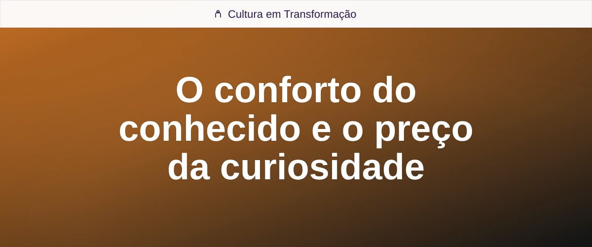 O conforto do conhecido e o preço da curiosidade