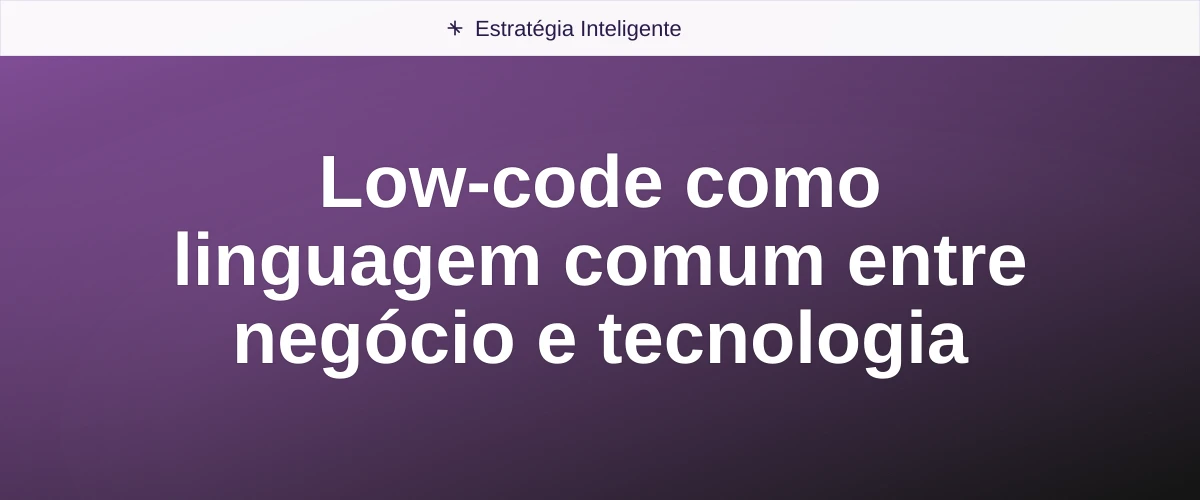 Low-code como linguagem comum entre negócio e tecnologia