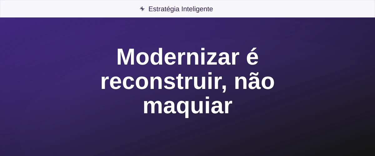 Modernizar é reconstruir, não maquiar
