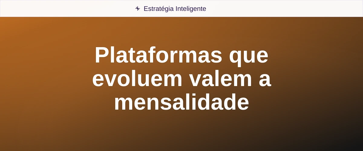 Plataformas que evoluem valem a mensalidade